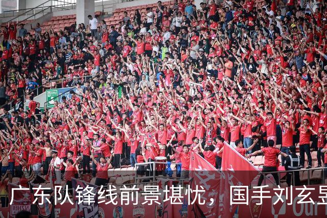 广东队锋线前景堪忧，国手刘玄昱或将出走